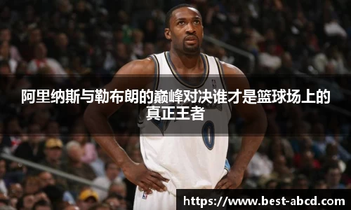 阿里纳斯与勒布朗的巅峰对决谁才是篮球场上的真正王者