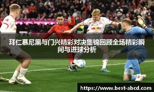拜仁慕尼黑与门兴精彩对决集锦回顾全场精彩瞬间与进球分析